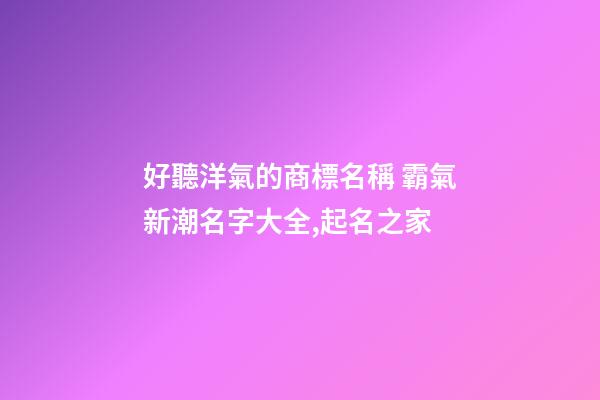 好聽洋氣的商標名稱 霸氣新潮名字大全,起名之家-第1張-商標起名-玄機派